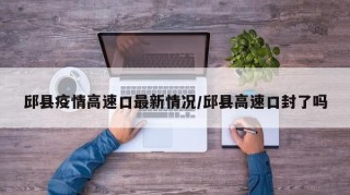 邱县疫情高速口最新情况/邱县高速口封了吗