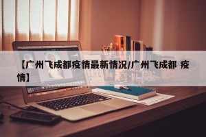 【广州飞成都疫情最新情况/广州飞成都 疫情】