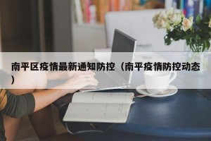 南平区疫情最新通知防控（南平疫情防控动态）