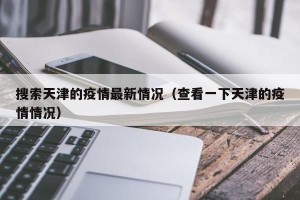 搜索天津的疫情最新情况（查看一下天津的疫情情况）