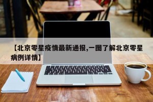 【北京零星疫情最新通报,一图了解北京零星病例详情】