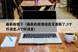最新疫情下（最新的疫情动态又更新了,5个坏消息,4个好消息）