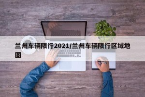 兰州车辆限行2021/兰州车辆限行区域地图