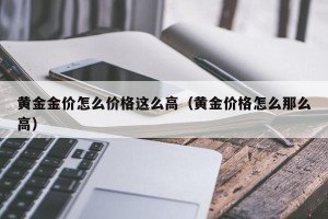 黄金金价怎么价格这么高（黄金价格怎么那么高）