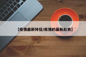 【疫情最新特征/疫情的最新形势】