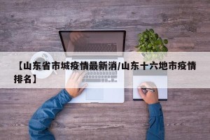 【山东省市城疫情最新消/山东十六地市疫情排名】
