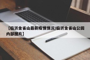 【临沂金雀山最新疫情情况/临沂金雀山公园内部图片】
