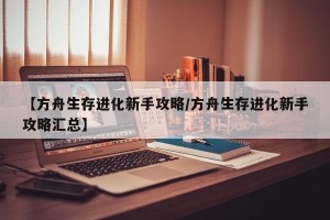 【方舟生存进化新手攻略/方舟生存进化新手攻略汇总】